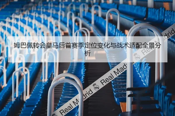 姆巴佩转会皇马后首赛季定位变化与战术适配全景分析