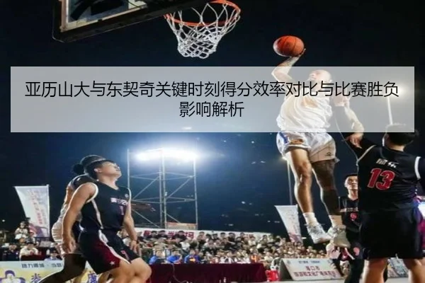 亚历山大与东契奇关键时刻得分效率对比与比赛胜负影响解析