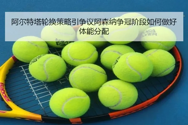 阿尔特塔轮换策略引争议阿森纳争冠阶段如何做好体能分配