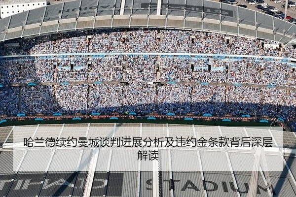哈兰德续约曼城谈判进展分析及违约金条款背后深层解读