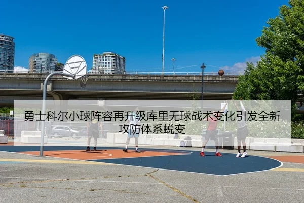 勇士科尔小球阵容再升级库里无球战术变化引发全新攻防体系蜕变