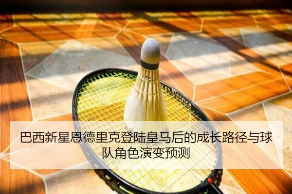巴西新星恩德里克登陆皇马后的成长路径与球队角色演变预测