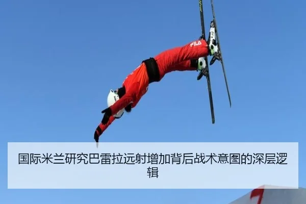 国际米兰研究巴雷拉远射增加背后战术意图的深层逻辑