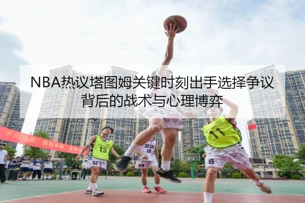 NBA热议塔图姆关键时刻出手选择争议背后的战术与心理博弈