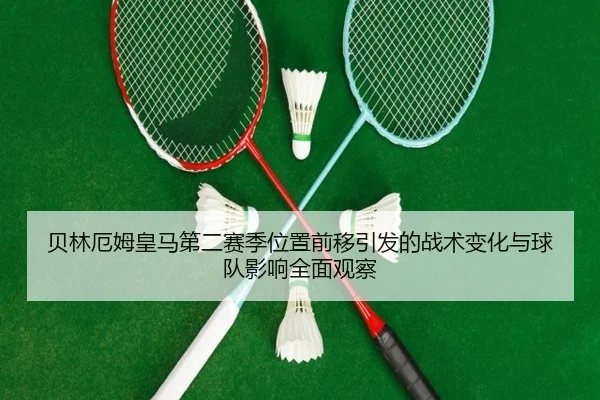 贝林厄姆皇马第二赛季位置前移引发的战术变化与球队影响全面观察