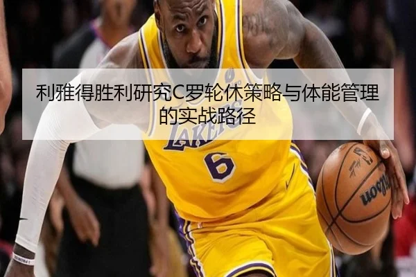 利雅得胜利研究C罗轮休策略与体能管理的实战路径