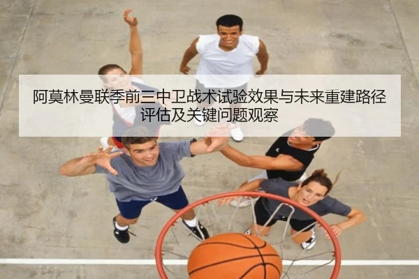 阿莫林曼联季前三中卫战术试验效果与未来重建路径评估及关键问题观察