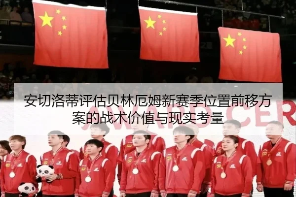 安切洛蒂评估贝林厄姆新赛季位置前移方案的战术价值与现实考量