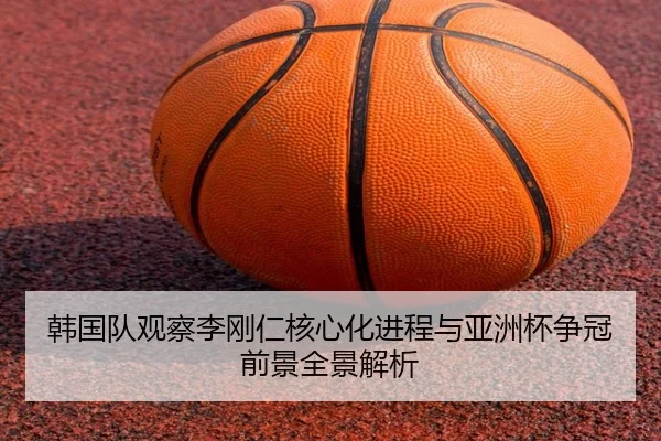 韩国队观察李刚仁核心化进程与亚洲杯争冠前景全景解析