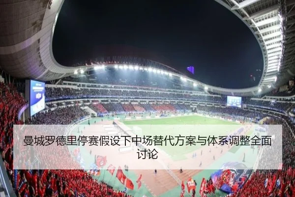 曼城罗德里停赛假设下中场替代方案与体系调整全面讨论