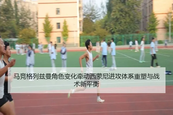 马竞格列兹曼角色变化牵动西蒙尼进攻体系重塑与战术新平衡