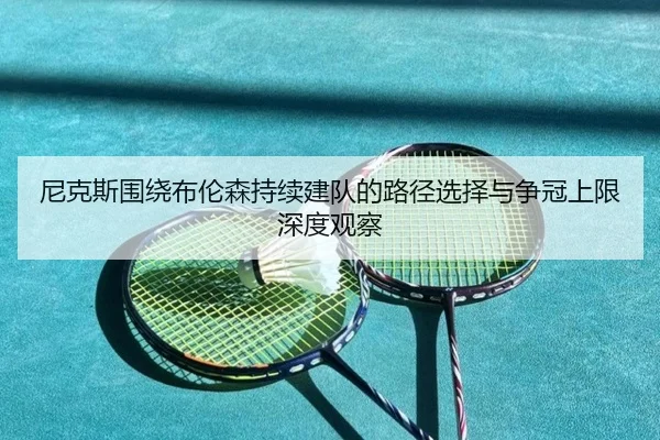 尼克斯围绕布伦森持续建队的路径选择与争冠上限深度观察