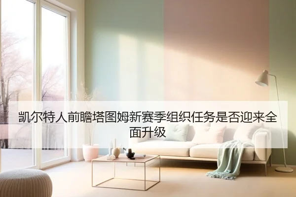 凯尔特人前瞻塔图姆新赛季组织任务是否迎来全面升级