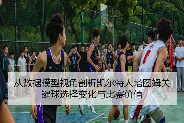 从数据模型视角剖析凯尔特人塔图姆关键球选择变化与比赛价值