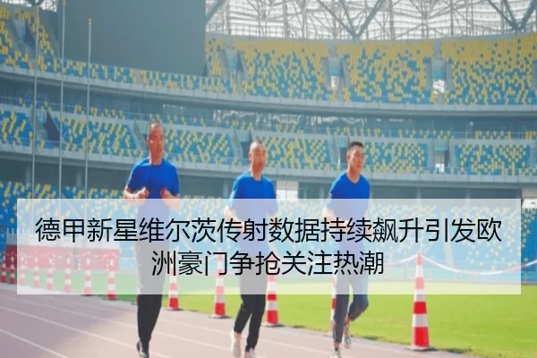 德甲新星维尔茨传射数据持续飙升引发欧洲豪门争抢关注热潮