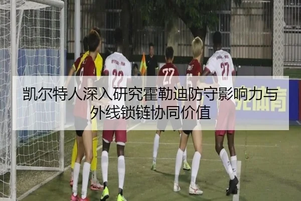 凯尔特人深入研究霍勒迪防守影响力与外线锁链协同价值