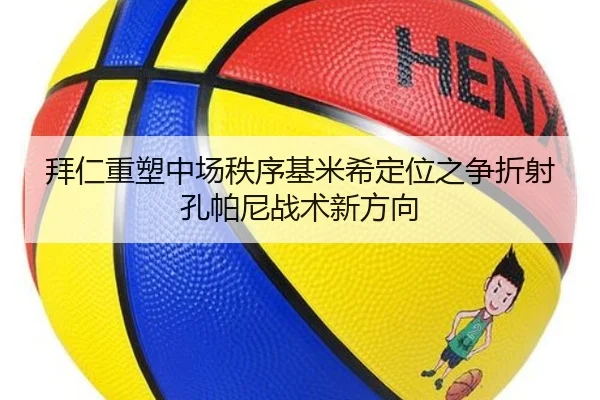 拜仁重塑中场秩序基米希定位之争折射孔帕尼战术新方向