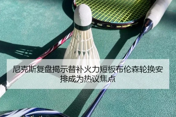 尼克斯复盘揭示替补火力短板布伦森轮换安排成为热议焦点